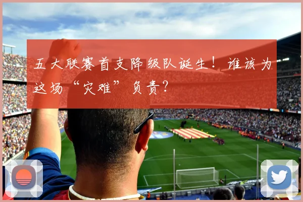 五大联赛首支降级队诞生！谁该为这场“灾难”负责？