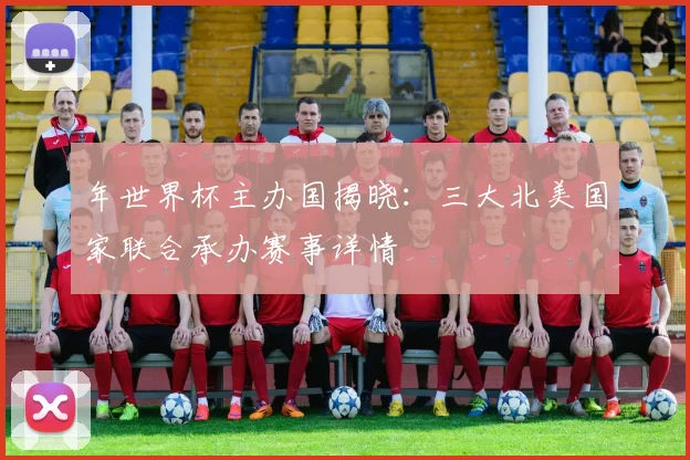 年世界杯主办国揭晓:三大北美国家联合承办赛事详情