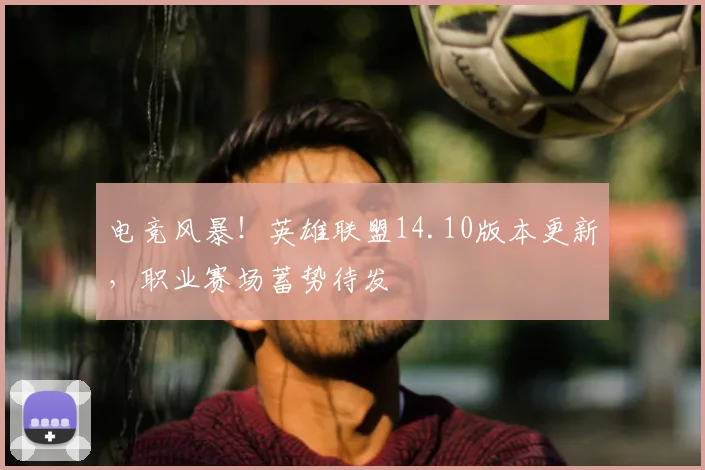 电竞风暴！英雄联盟14.10版本更新，职业赛场蓄势待发
