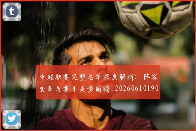 中超联赛完整名单深度解析：阵容变革与赛季走势前瞻_20260610190521