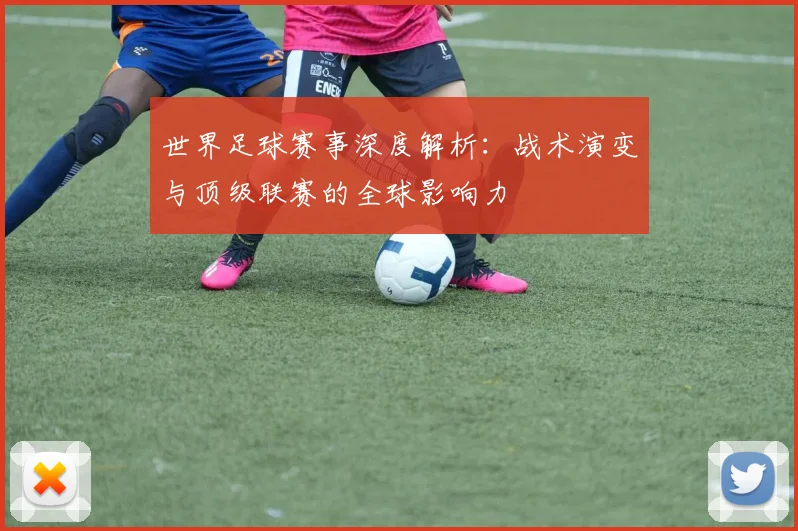 世界足球赛事深度解析:战术演变与顶级联赛的全球影响力
