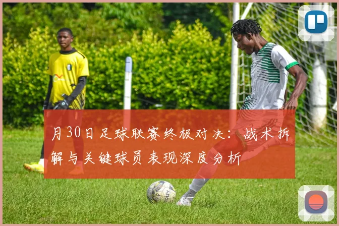 月30日足球联赛终极对决：战术拆解与关键球员表现深度分析