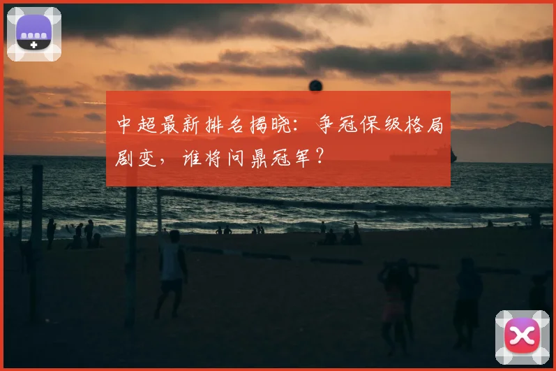 中超最新排名揭晓:争冠保级格局剧变,谁将问鼎冠军?