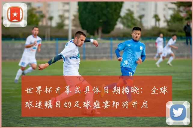 世界杯开幕式具体日期揭晓:全球球迷瞩目的足球盛宴即将开启