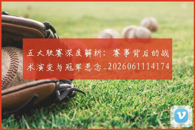 五大联赛深度解析：赛事背后的战术演变与冠军悬念_20260611141746