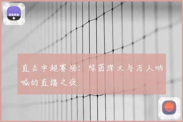 直击中超赛场:绿茵烽火与万人呐喊的直播之夜