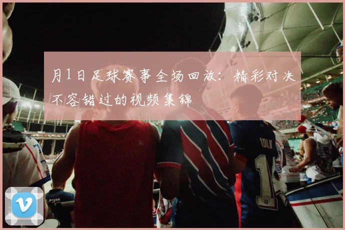 月1日足球赛事全场回放：精彩对决不容错过的视频集锦