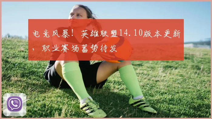 电竞风暴!英雄联盟14.10版本更新,职业赛场蓄势待发