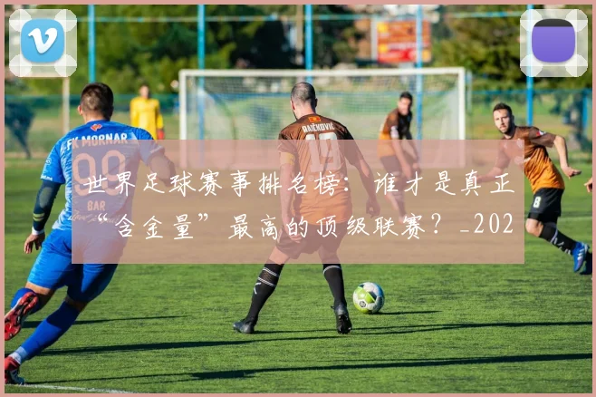 世界足球赛事排名榜：谁才是真正“含金量”最高的顶级联赛？_20260610190206