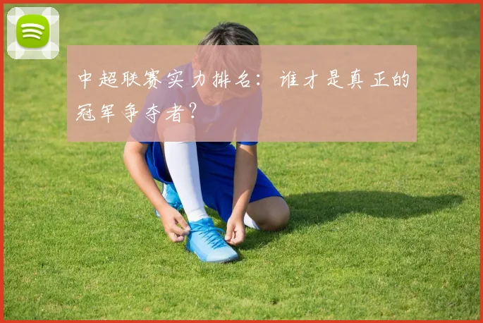 中超联赛实力排名:谁才是真正的冠军争夺者?