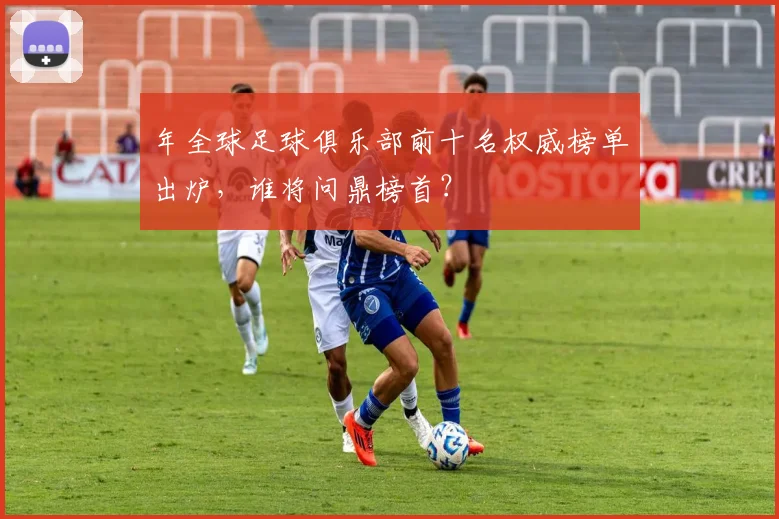 年全球足球俱乐部前十名权威榜单出炉,谁将问鼎榜首?