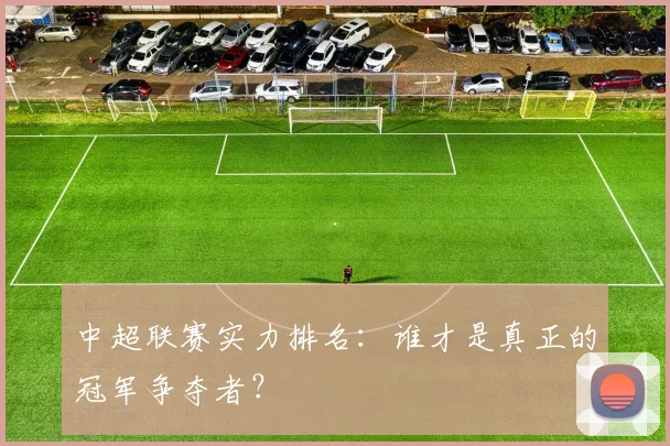 中超联赛实力排名：谁才是真正的冠军争夺者？