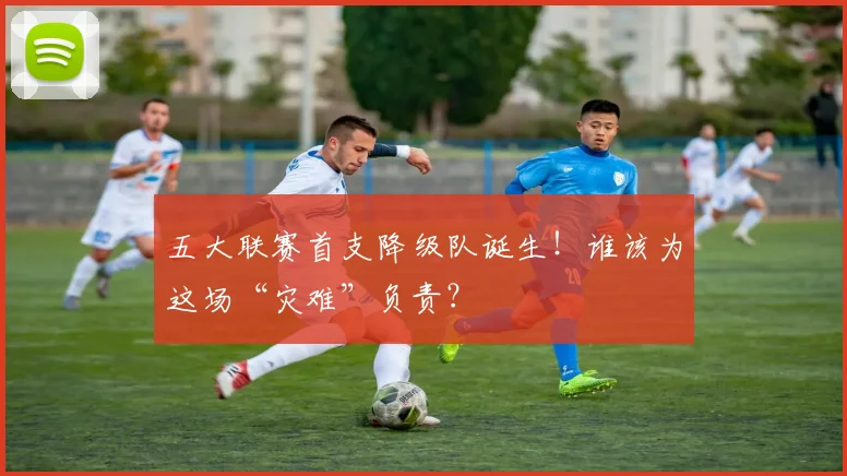 五大联赛首支降级队诞生!谁该为这场“灾难”负责?