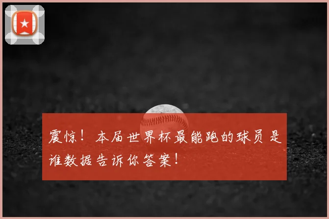 震惊！本届世界杯最能跑的球员是谁数据告诉你答案！