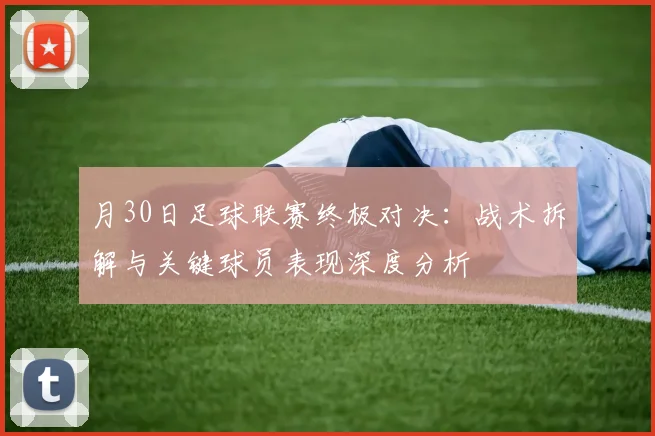 月30日足球联赛终极对决：战术拆解与关键球员表现深度分析