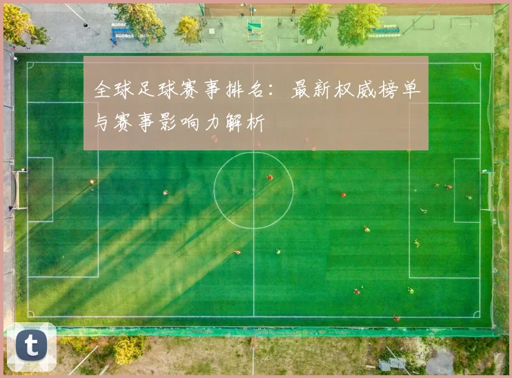 全球足球赛事排名:最新权威榜单与赛事影响力解析