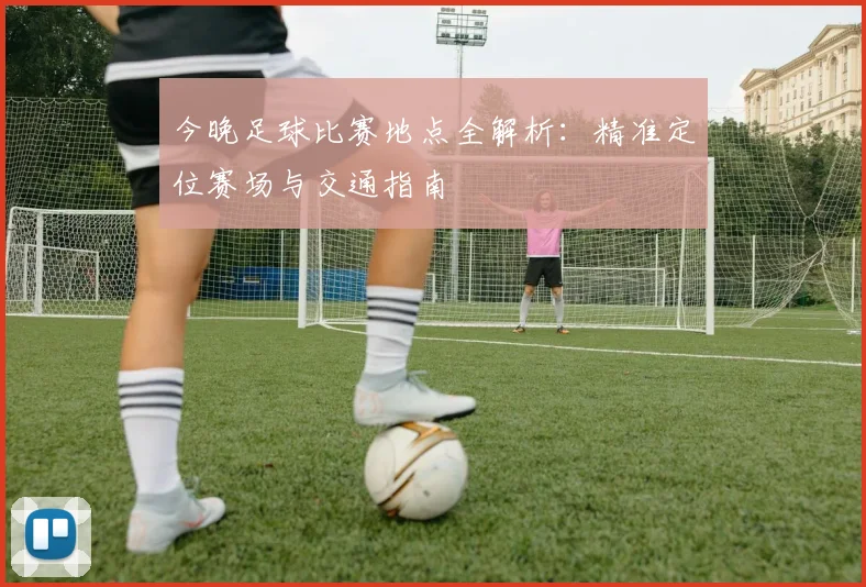 今晚足球比赛地点全解析:精准定位赛场与交通指南