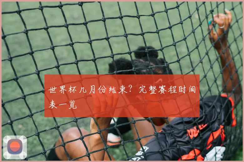 世界杯几月份结束？完整赛程时间表一览