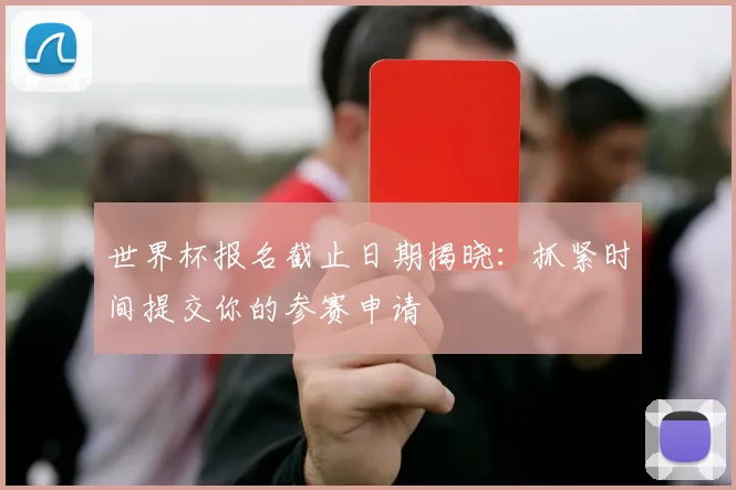 世界杯报名截止日期揭晓：抓紧时间提交你的参赛申请