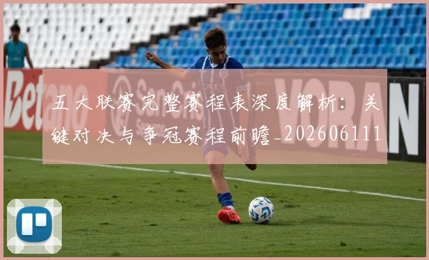 五大联赛完整赛程表深度解析:关键对决与争冠赛程前瞻_20260611141042