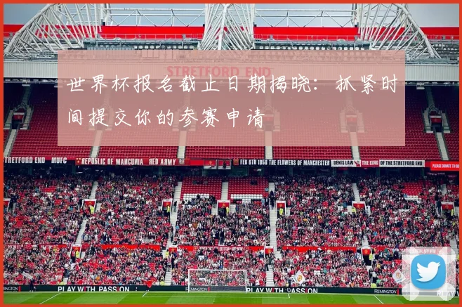 世界杯报名截止日期揭晓：抓紧时间提交你的参赛申请