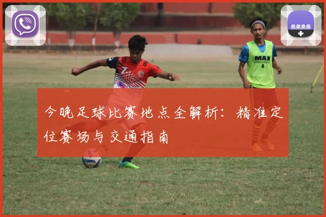今晚足球比赛地点全解析：精准定位赛场与交通指南