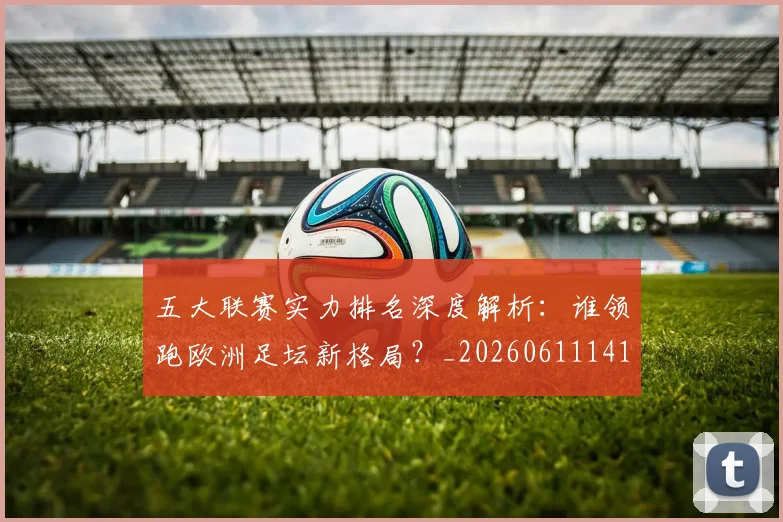 五大联赛实力排名深度解析：谁领跑欧洲足坛新格局？_20260611141101