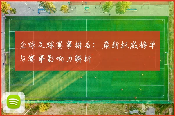 全球足球赛事排名：最新权威榜单与赛事影响力解析