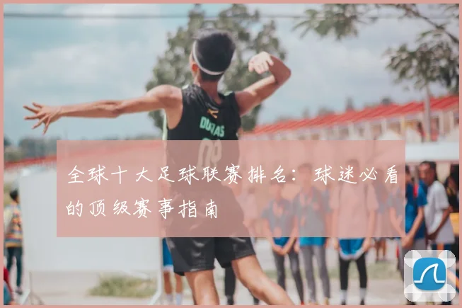 全球十大足球联赛排名：球迷必看的顶级赛事指南