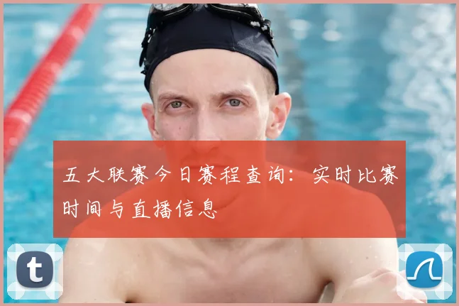 五大联赛今日赛程查询:实时比赛时间与直播信息