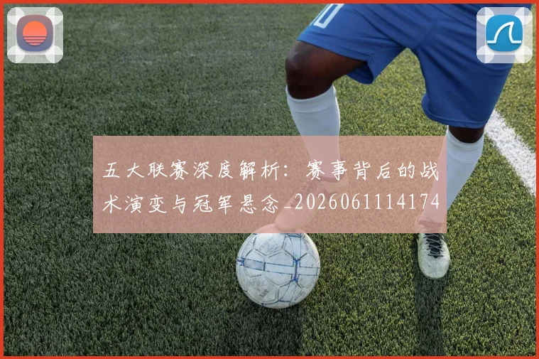 五大联赛深度解析：赛事背后的战术演变与冠军悬念_20260611141746